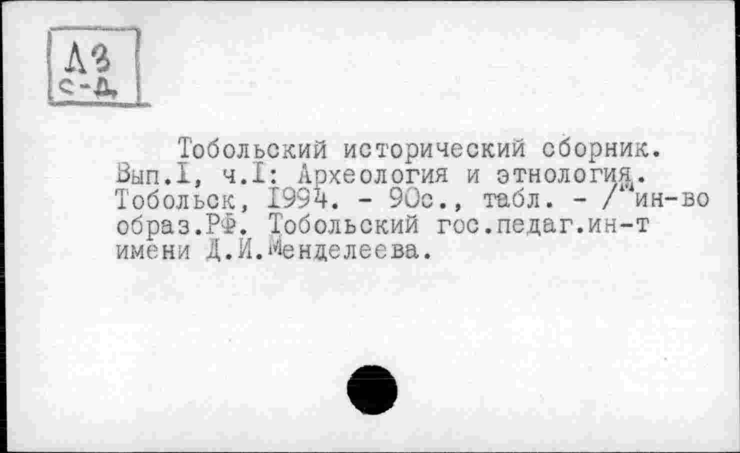 ﻿Тобольский исторический сборник.
Вып.1, Ч.І: Археология и этнология.
Тобольск, 199ч. - 9Оо., табл. - / ин-во образ.РФ. Тобольский гос.педаг.ин-т имени Д.И.Менделеева.